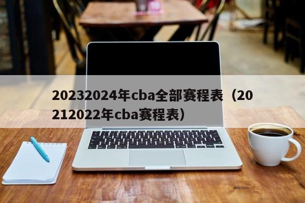 20232024年cba全部赛程表（20212022年cba赛程表）