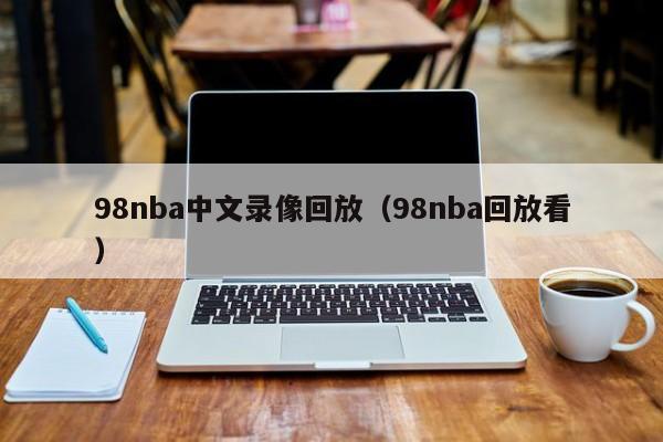 98nba中文录像回放（98nba回放看）