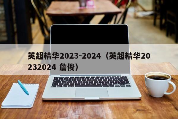 英超精华2023-2024（英超精华20232024 詹俊）