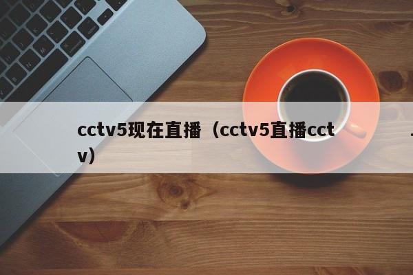 cctv5现在直播（cctv5直播cctv）